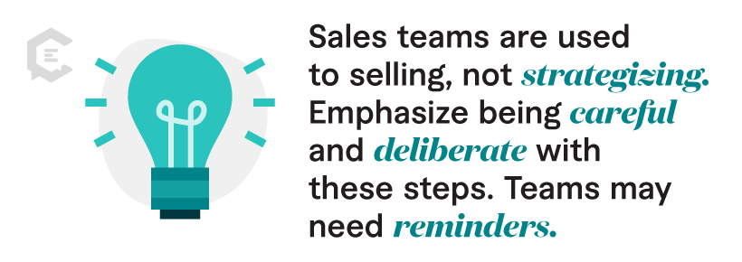 Tip: A special note: sales teams are used to selling, not strategizing. Emphasize being careful and deliberate with these steps. Teams may need reminders.