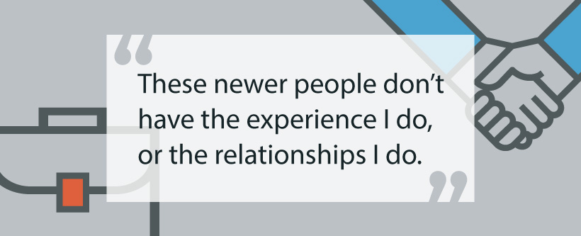 These newer people don't have the experience I do, or the relationships I do.
