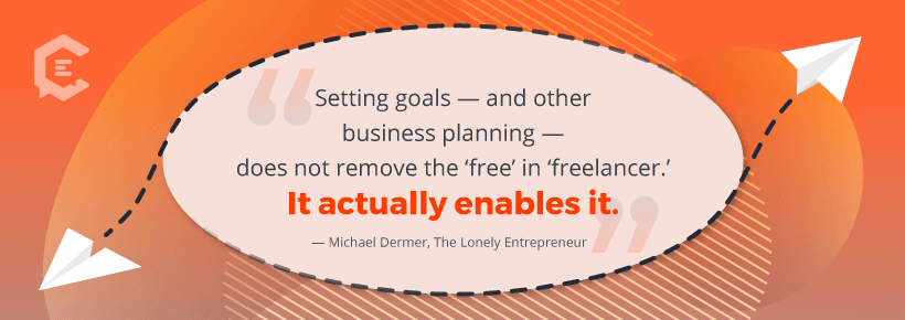 "Setting goals - and other business planning - does not remove the 'free' in 'freelancer.' It actually enables it." - Michael Dermer, The Lonely Entrepreneur