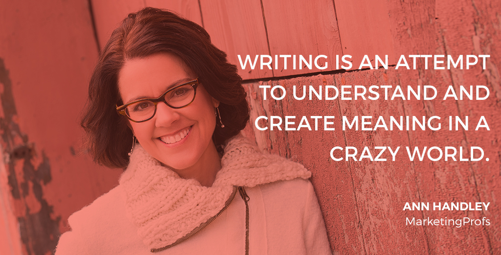 "Writing is an attempt to understand and create meaning in a crazy world." -- Interview with Ann Handley, Chief Content Officer, Marketing Profs