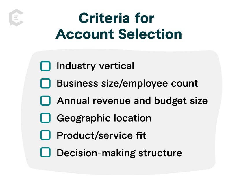 Your account selection criteria should include your ideal target accounts' unique and measurable characteristics.