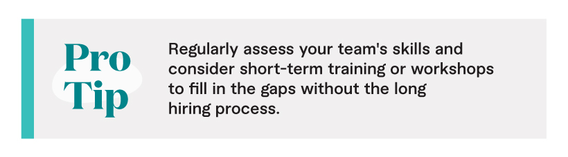 Pro Tip: Regularly assess your team's skills and consider short-term training or workshops to fill in the gaps without the long hiring process.
