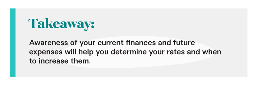 Takeaway: Awareness of your current finances and future expenses will help you determine your rates and when to increase them.