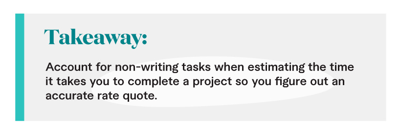 Takeaway: Account for non-writing tasks when estimating the time it takes you to complete a project so you figure out an accurate rate quote.
