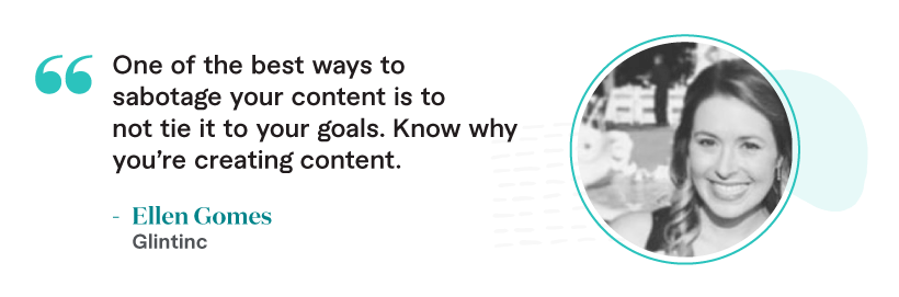 “One of the best ways to sabotage your content is to not tie it to your goals. Know why you’re creating content.” – Ellen Gomes, Glintinc