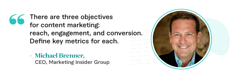 "There are three objectives for content marketing: reach, engagement, conversion. Define key metrics for each.” — Michael Brenner, CEO, Marketing Insider Group