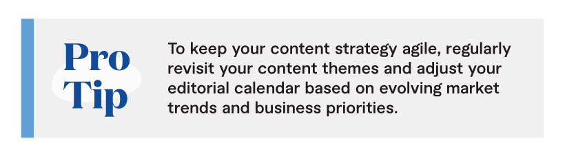 Pro tip: To keep your content strategy agile, regularly revisit your content themes and adjust your editorial calendar based on evolving market trends and business priorities.