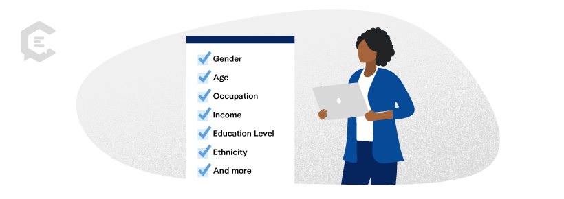 Demographic segmentation sorts your target audience by clear-cut attributes like gender, age, occupation, income, education level, ethnicity, and more