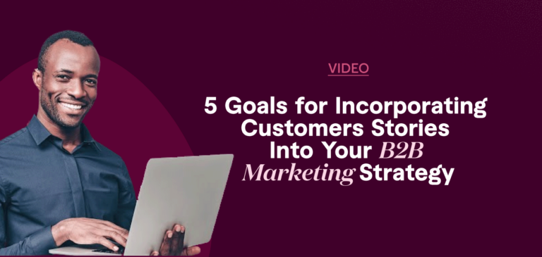 5 Goals for Incorporating Customers Stories Into Your B2B Marketing Strategy