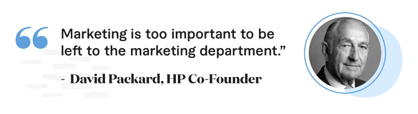 “Marketing is too important to be left to the marketing department.”  -David Packard HP Co-Founder