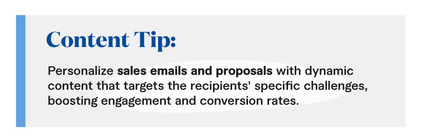 Content Tip: Personalize sales emails and proposals with dynamic content that targets the recipients' specific challenges, boosting engagement and conversion rates. 