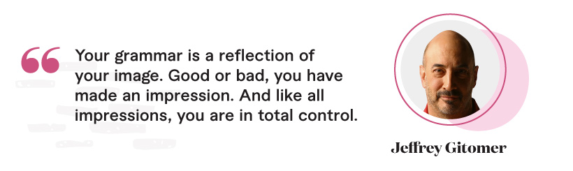 "Your grammar is a reflection of your image. Good or bad, you have made an impression. And like all impressions, you are in total control." -  Jeffrey Gitomer 