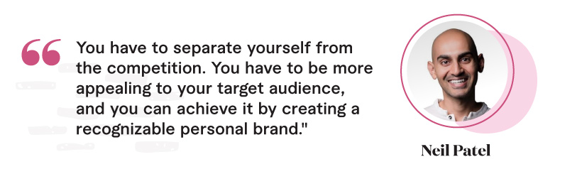 "You have to separate yourself from the competition. You have to be more appealing to your target audience, and you can achieve it by creating a recognizable personal brand." - Neil Patel